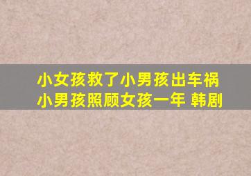 小女孩救了小男孩出车祸 小男孩照顾女孩一年 韩剧